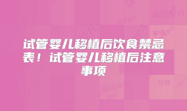 试管婴儿移植后饮食禁忌表！试管婴儿移植后注意事项