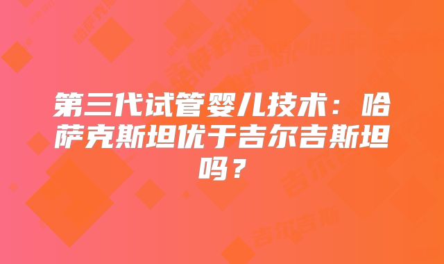 第三代试管婴儿技术：哈萨克斯坦优于吉尔吉斯坦吗？