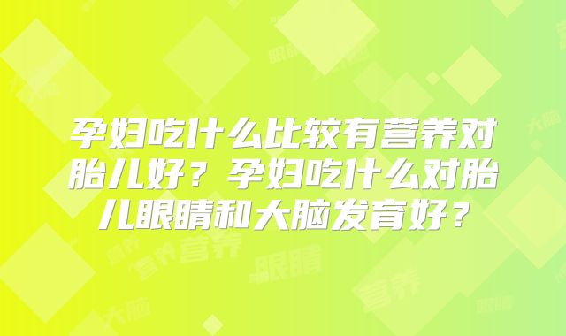 孕妇吃什么比较有营养对胎儿好？孕妇吃什么对胎儿眼睛和大脑发育好？
