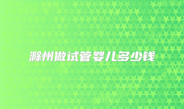 滁州做试管婴儿多少钱