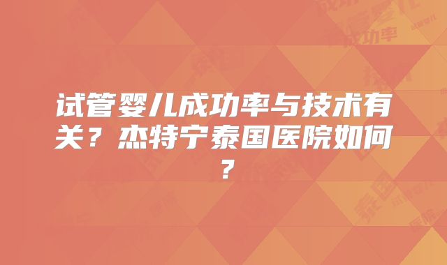 试管婴儿成功率与技术有关？杰特宁泰国医院如何？