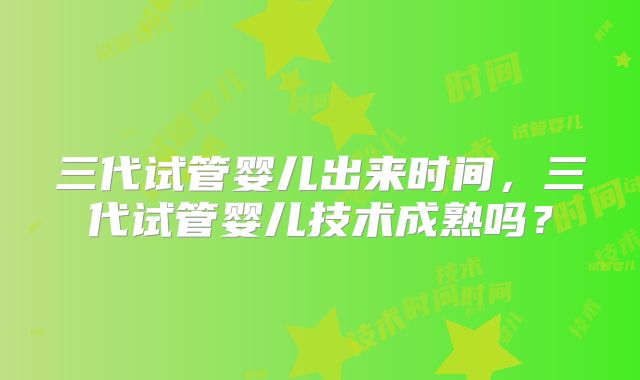 三代试管婴儿出来时间，三代试管婴儿技术成熟吗？