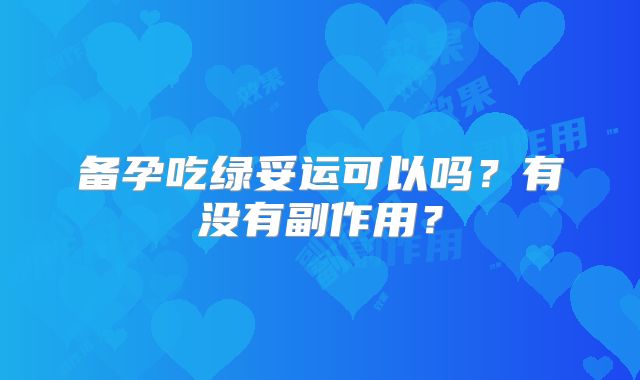 备孕吃绿妥运可以吗？有没有副作用？