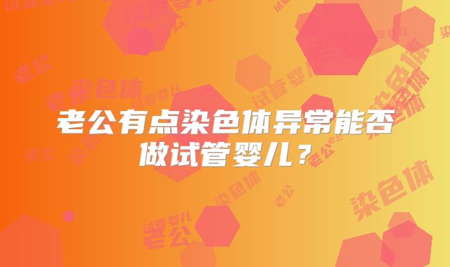老公有点染色体异常能否做试管婴儿?