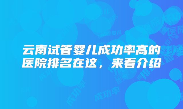 云南试管婴儿成功率高的医院排名在这,来看介绍