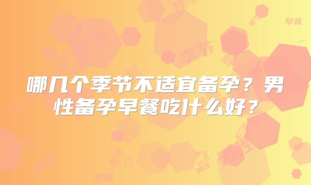 哪几个季节不适宜备孕？男性备孕早餐吃什么好？