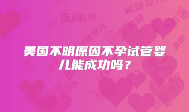 美国不明原因不孕试管婴儿能成功吗？