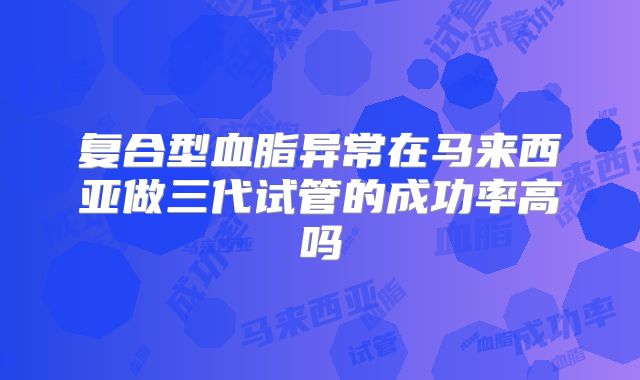 复合型血脂异常在马来西亚做三代试管的成功率高吗