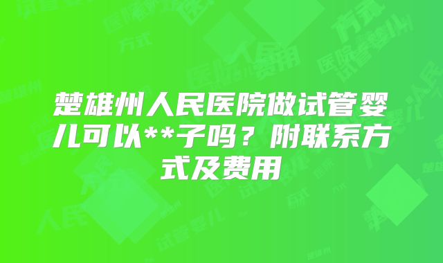 楚雄州人民医院做试管婴儿可以**子吗？附联系方式及费用