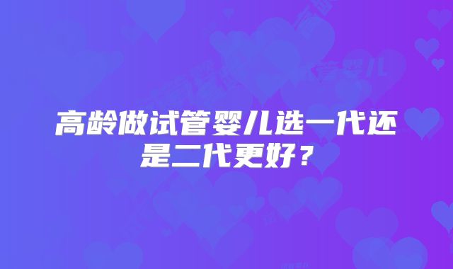 高龄做试管婴儿选一代还是二代更好？