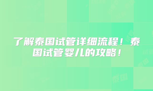 了解泰国试管详细流程!泰国试管婴儿的攻略!