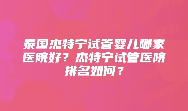 泰国杰特宁试管婴儿哪家医院好？杰特宁试管医院排名如何？