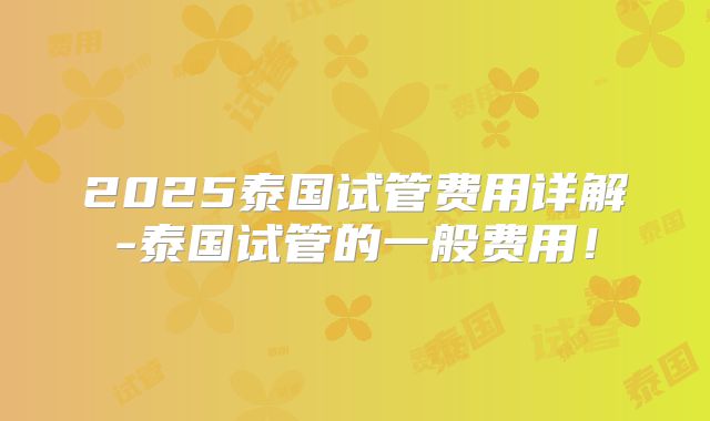2025泰国试管费用详解-泰国试管的一般费用！