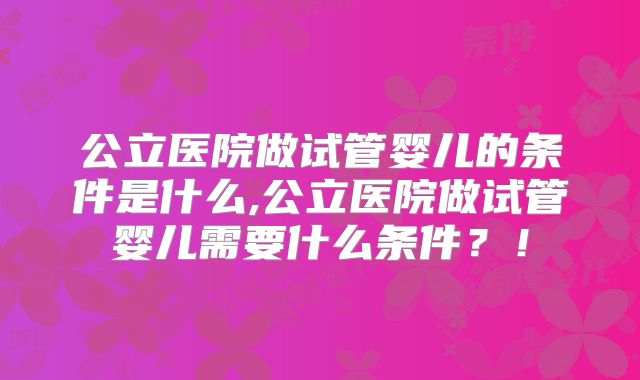 公立医院做试管婴儿的条件是什么,公立医院做试管婴儿需要什么条件？！