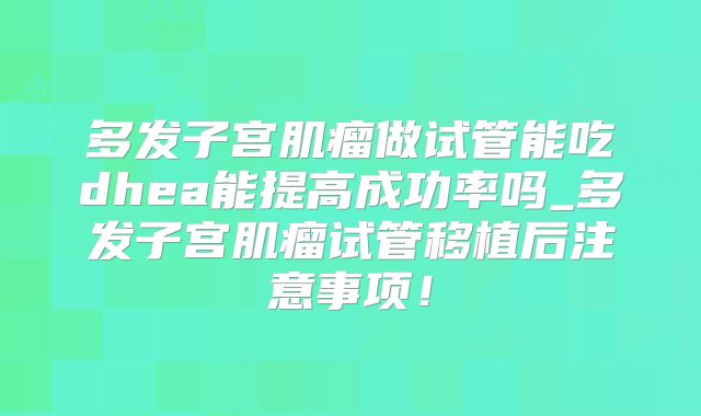 多发子宫肌瘤做试管能吃dhea能提高成功率吗_多发子宫肌瘤试管移植后注意事项!
