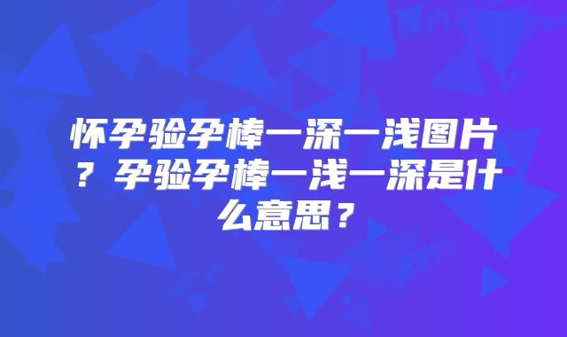 怀孕验孕棒一深一浅图片?孕验孕棒一浅一深是什么意思?