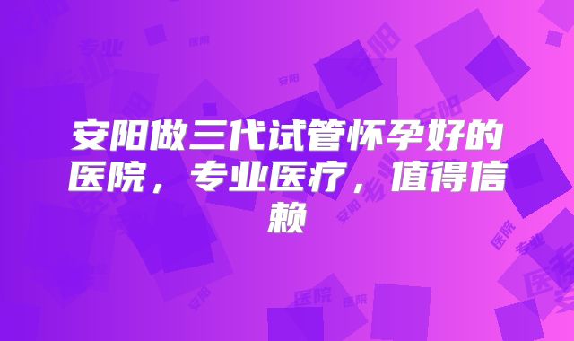 安阳做三代试管怀孕好的医院,专业医疗,值得信赖