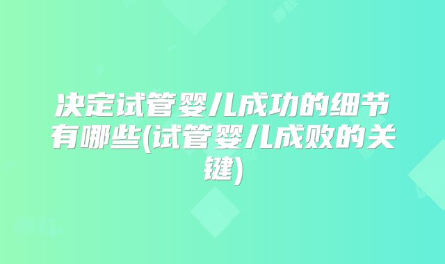 决定试管婴儿成功的细节有哪些(试管婴儿成败的关键)
