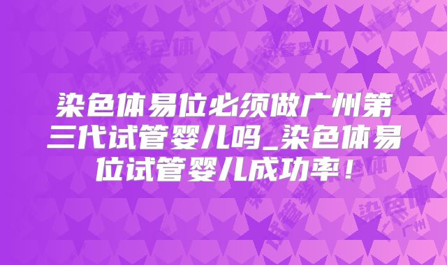 染色体易位必须做广州第三代试管婴儿吗_染色体易位试管婴儿成功率!