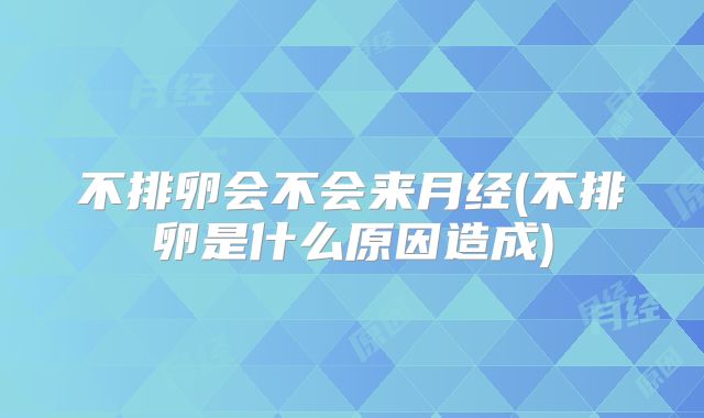 不排卵会不会来月经(不排卵是什么原因造成)