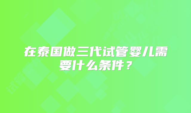 在泰国做三代试管婴儿需要什么条件？