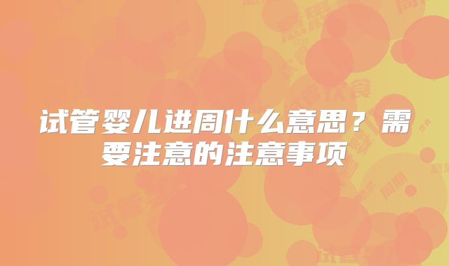试管婴儿进周什么意思？需要注意的注意事项