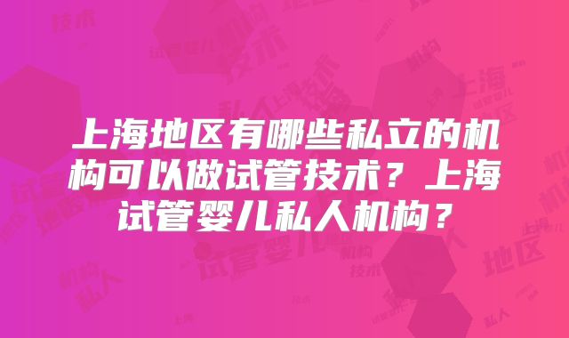 上海地区有哪些私立的机构可以做试管技术？上海试管婴儿私人机构？
