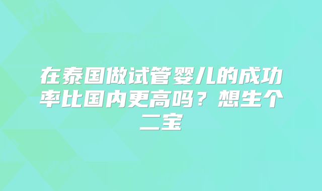 在泰国做试管婴儿的成功率比国内更高吗？想生个二宝