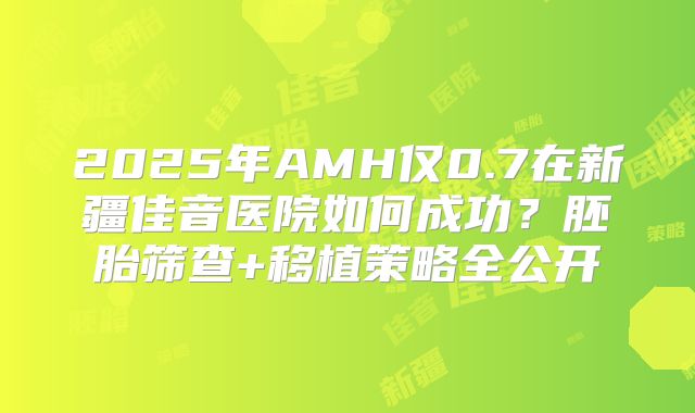 2025年AMH仅0.7在新疆佳音医院如何成功？胚胎筛查+移植策略全公开