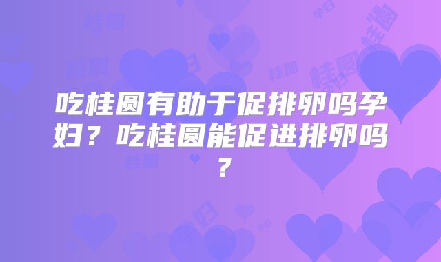 吃桂圆有助于促排卵吗孕妇？吃桂圆能促进排卵吗？