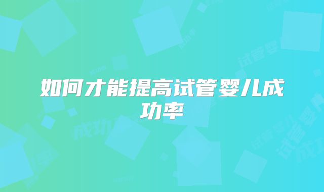 如何才能提高试管婴儿成功率