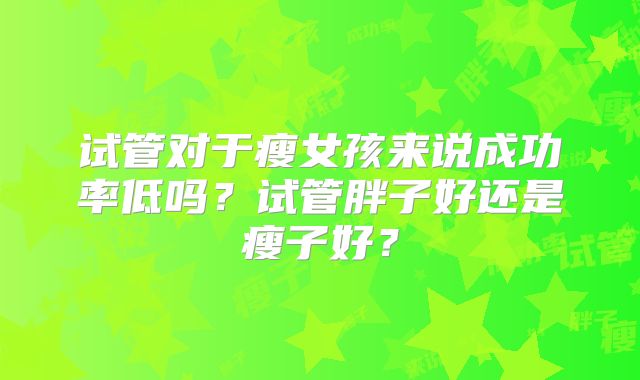 试管对于瘦女孩来说成功率低吗？试管胖子好还是瘦子好？
