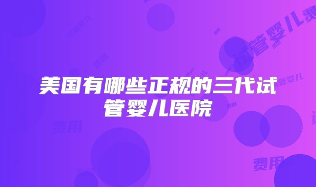 美国有哪些正规的三代试管婴儿医院