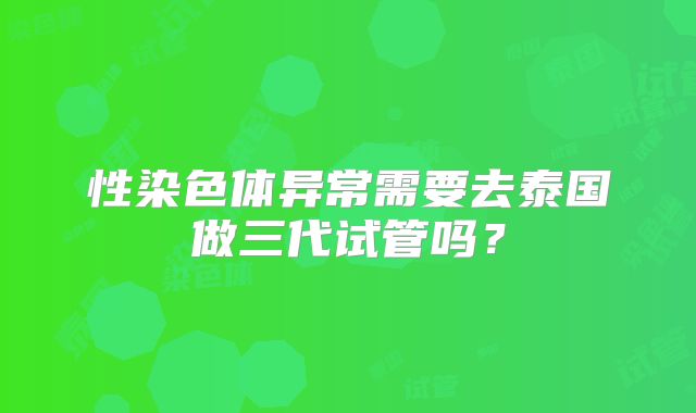 性染色体异常需要去泰国做三代试管吗？