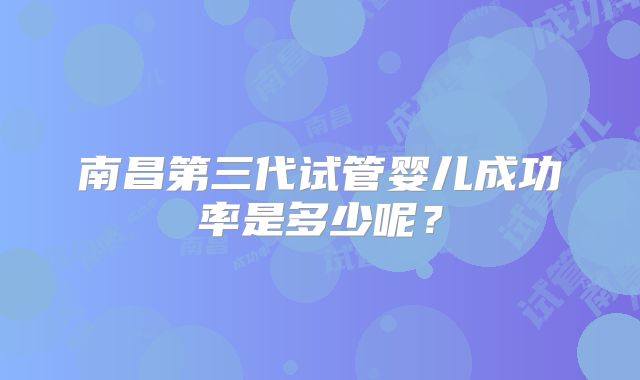 南昌第三代试管婴儿成功率是多少呢？