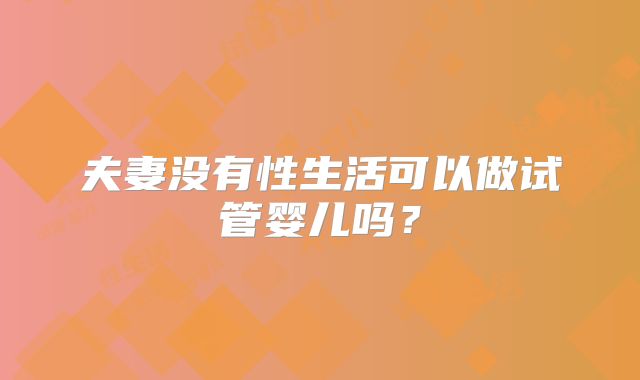 夫妻没有性生活可以做试管婴儿吗?