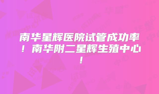 南华星辉医院试管成功率!南华附二星辉生殖中心!