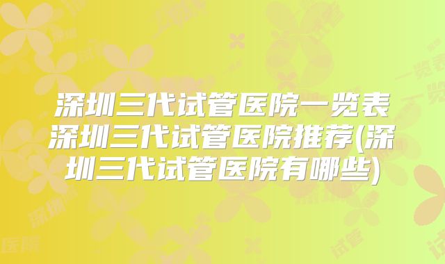 深圳三代试管医院一览表深圳三代试管医院推荐(深圳三代试管医院有哪些)