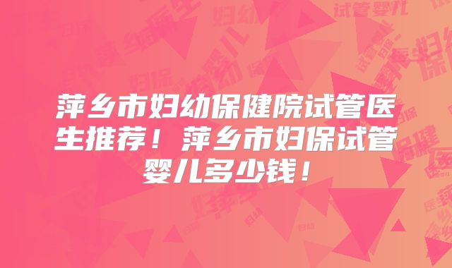 萍乡市妇幼保健院试管医生推荐！萍乡市妇保试管婴儿多少钱！
