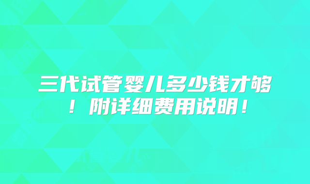 三代试管婴儿多少钱才够！附详细费用说明！