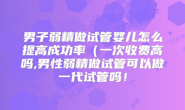 男子弱精做试管婴儿怎么提高成功率（一次收费高吗,男性弱精做试管可以做一代试管吗！