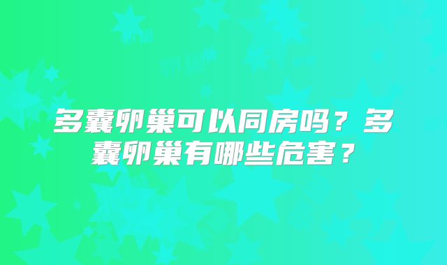 多囊卵巢可以同房吗?多囊卵巢有哪些危害?