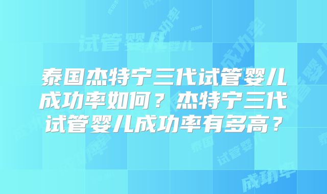 泰国杰特宁三代试管婴儿成功率如何?杰特宁三代试管婴儿成功率有多高?