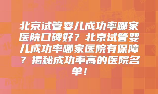 北京试管婴儿成功率哪家医院口碑好？北京试管婴儿成功率哪家医院有保障？揭秘成功率高的医院名单！