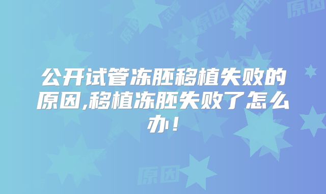 公开试管冻胚移植失败的原因,移植冻胚失败了怎么办！
