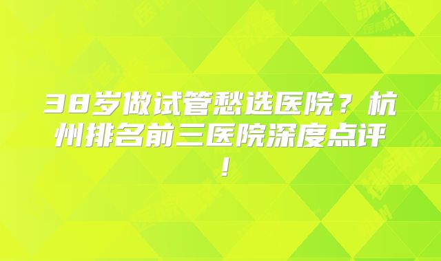38岁做试管愁选医院？杭州排名前三医院深度点评！