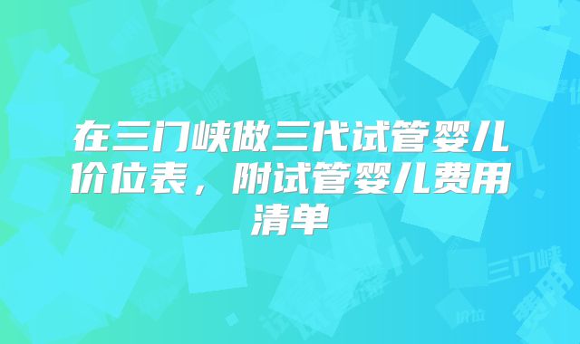 在三门峡做三代试管婴儿价位表，附试管婴儿费用清单