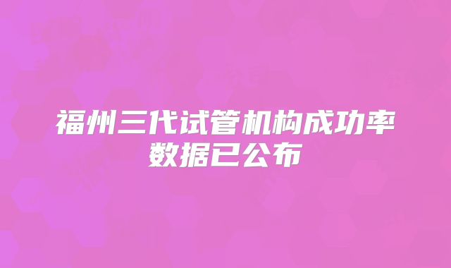 福州三代试管机构成功率数据已公布