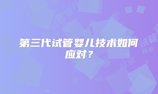 第三代试管婴儿技术如何应对？