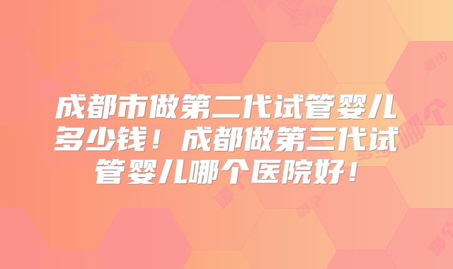 成都市做第二代试管婴儿多少钱!成都做第三代试管婴儿哪个医院好!